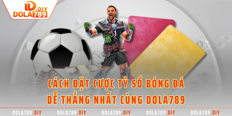 Cách Đặt Cược Tỷ Số Bóng Đá Dễ Thắng Nhất Cùng DOLA789